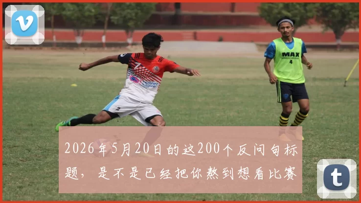 2026年5月20日的这200个反问句标题，是不是已经把你熬到想看比赛了