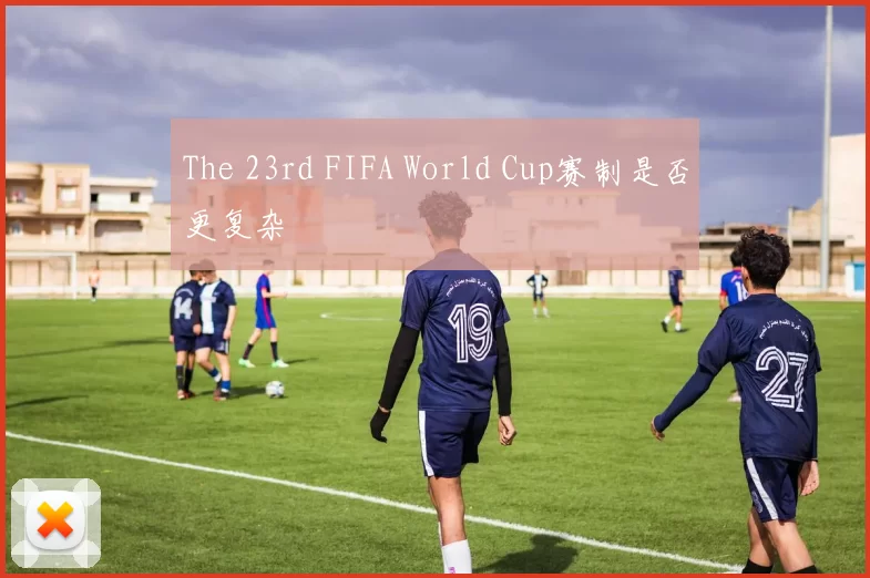 The 23rd FIFA World Cup赛制是否更复杂