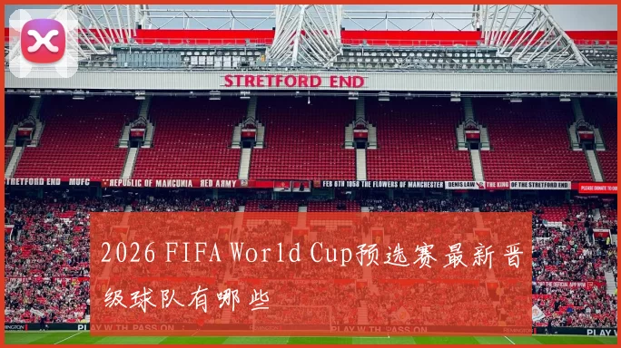 2026 FIFA World Cup预选赛最新晋级球队有哪些