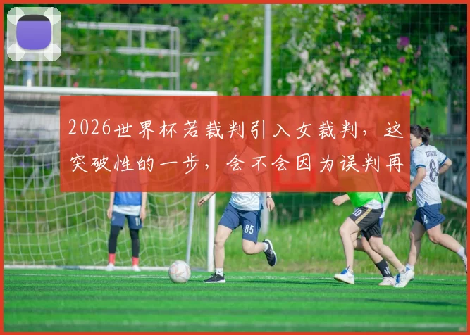 2026世界杯若裁判引入女裁判，这突破性的一步，会不会因为误判再引更大争议