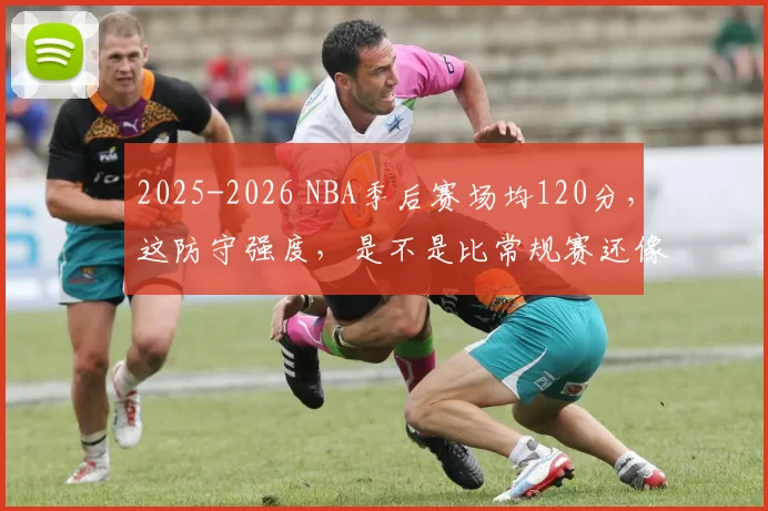 2025-2026 NBA季后赛场均120分，这防守强度，是不是比常规赛还像全明星赛